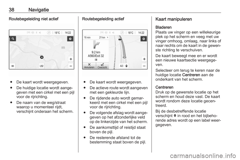 OPEL CORSA E 2018  Handleiding Infotainment (in Dutch) 38NavigatieRoutebegeleiding niet actief
● De kaart wordt weergegeven.● De huidige locatie wordt aange‐ geven met een cirkel met een pijl
voor de rijrichting.
● De naam van de weg/straat waarop