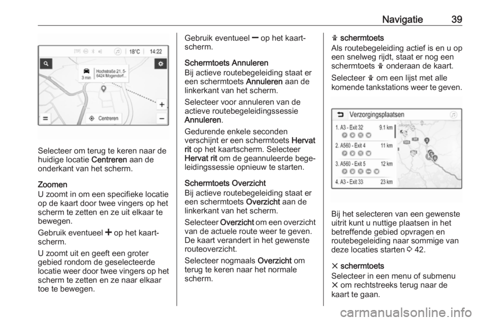 OPEL CORSA E 2018  Handleiding Infotainment (in Dutch) Navigatie39
Selecteer om terug te keren naar de
huidige locatie  Centreren aan de
onderkant van het scherm.
Zoomen
U zoomt in om een specifieke locatie
op de kaart door twee vingers op het
scherm te z