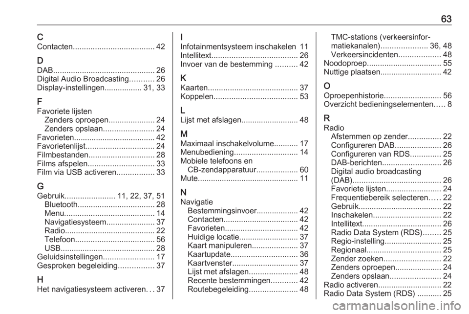 OPEL CORSA E 2018 Handleiding Infotainment (in Dutch) 63CContacten ..................................... 42
D DAB .............................................. 26
Digital Audio Broadcasting ...........26
Display-instellingen................. 31, 33
F
Fa OPEL CORSA E 2018 Handleiding Infotainment (in Dutch) 63CContacten ..................................... 42
D DAB .............................................. 26
Digital Audio Broadcasting ...........26
Display-instellingen................. 31, 33
F
Fa