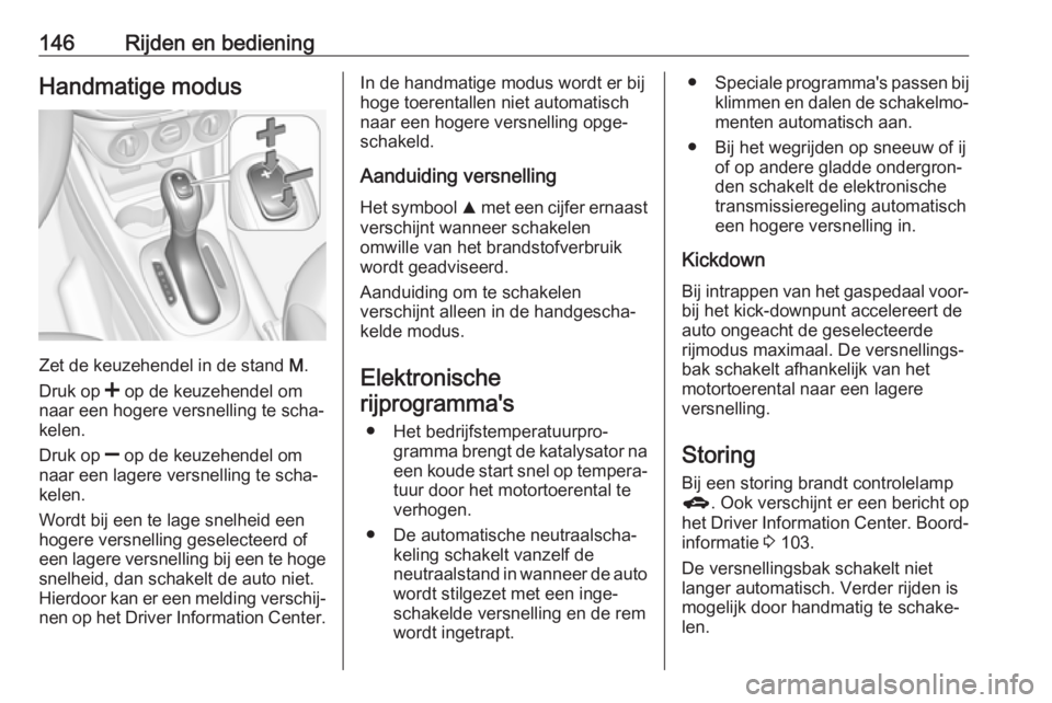 OPEL CORSA E 2018  Gebruikershandleiding (in Dutch) 146Rijden en bedieningHandmatige modus
Zet de keuzehendel in de stand M.
Druk op  < op de keuzehendel om
naar een hogere versnelling te scha‐ kelen.
Druk op  ] op de keuzehendel om
naar een lagere v