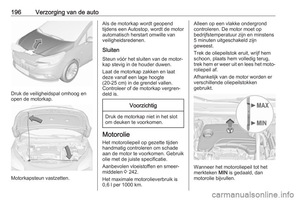 OPEL CORSA E 2018.5 Gebruikershandleiding (in Dutch) 196Verzorging van de auto
Druk de veiligheidspal omhoog en
open de motorkap.
Motorkapsteun vastzetten.
Als de motorkap wordt geopend
tijdens een Autostop, wordt de motor
automatisch herstart omwille v OPEL CORSA E 2018.5 Gebruikershandleiding (in Dutch) 196Verzorging van de auto
Druk de veiligheidspal omhoog en
open de motorkap.
Motorkapsteun vastzetten.
Als de motorkap wordt geopend
tijdens een Autostop, wordt de motor
automatisch herstart omwille v