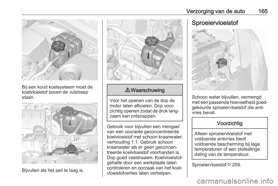 OPEL CORSA E 2019 Gebruikershandleiding (in Dutch) Verzorging van de auto165
Bij een koud koelsysteem moet de
koelvloeistof boven de vulstreep staan.
Bijvullen als het peil te laag is.
9 Waarschuwing
Vóór het openen van de dop de
motor laten afkoele OPEL CORSA E 2019 Gebruikershandleiding (in Dutch) Verzorging van de auto165
Bij een koud koelsysteem moet de
koelvloeistof boven de vulstreep staan.
Bijvullen als het peil te laag is.
9 Waarschuwing
Vóór het openen van de dop de
motor laten afkoele