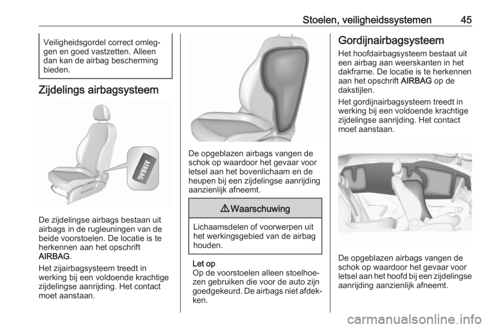 OPEL CORSA E 2019  Gebruikershandleiding (in Dutch) Stoelen, veiligheidssystemen45Veiligheidsgordel correct omleg‐
gen en goed vastzetten. Alleen dan kan de airbag bescherming
bieden.
Zijdelings airbagsysteem
De zijdelingse airbags bestaan uit
airbag