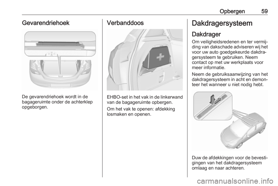 OPEL CORSA E 2019 Gebruikershandleiding (in Dutch) Opbergen59Gevarendriehoek
De gevarendriehoek wordt in de
bagageruimte onder de achterklep
opgeborgen.
Verbanddoos
EHBO-set in het vak in de linkerwand van de bagageruimte opbergen.
Om het vak te opene OPEL CORSA E 2019 Gebruikershandleiding (in Dutch) Opbergen59Gevarendriehoek
De gevarendriehoek wordt in de
bagageruimte onder de achterklep
opgeborgen.
Verbanddoos
EHBO-set in het vak in de linkerwand van de bagageruimte opbergen.
Om het vak te opene