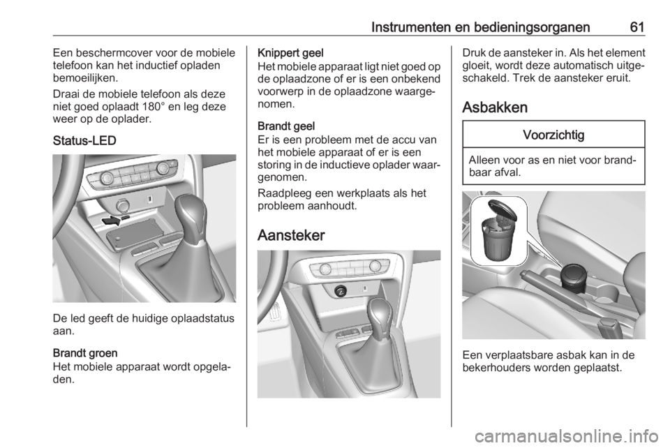 OPEL CORSA F 2020 Gebruikershandleiding (in Dutch) Instrumenten en bedieningsorganen61Een beschermcover voor de mobiele
telefoon kan het inductief opladen
bemoeilijken.
Draai de mobiele telefoon als deze
niet goed oplaadt 180° en leg deze
weer op de OPEL CORSA F 2020 Gebruikershandleiding (in Dutch) Instrumenten en bedieningsorganen61Een beschermcover voor de mobiele
telefoon kan het inductief opladen
bemoeilijken.
Draai de mobiele telefoon als deze
niet goed oplaadt 180° en leg deze
weer op de