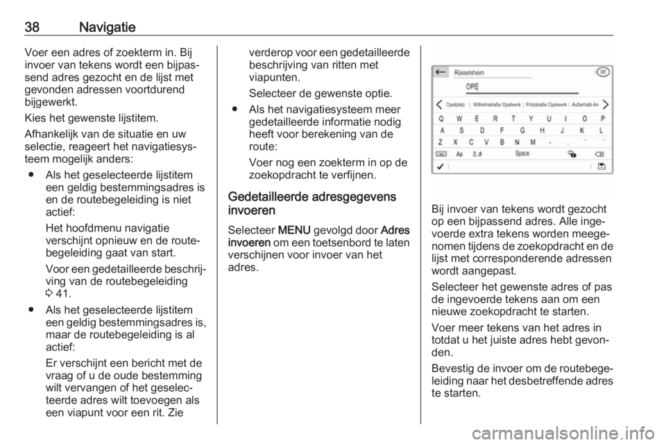 OPEL CROSSLAND X 2017.75  Handleiding Infotainment (in Dutch) 38NavigatieVoer een adres of zoekterm in. Bij
invoer van tekens wordt een bijpas‐
send adres gezocht en de lijst met
gevonden adressen voortdurend
bijgewerkt.
Kies het gewenste lijstitem.
Afhankelij