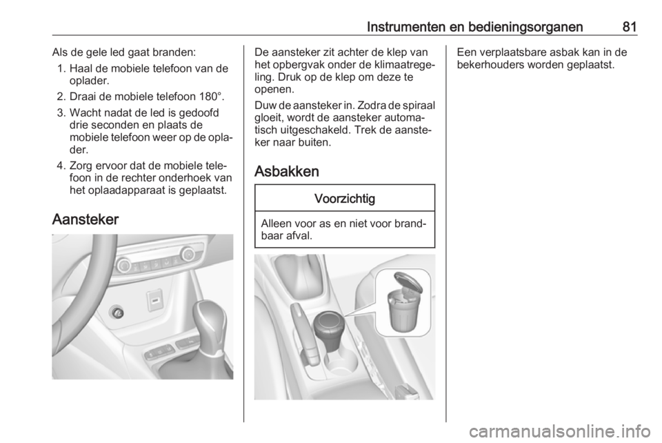 OPEL CROSSLAND X 2018 Gebruikershandleiding (in Dutch) Instrumenten en bedieningsorganen81Als de gele led gaat branden:1. Haal de mobiele telefoon van de oplader.
2. Draai de mobiele telefoon 180°. 3. Wacht nadat de led is gedoofd drie seconden en plaats OPEL CROSSLAND X 2018 Gebruikershandleiding (in Dutch) Instrumenten en bedieningsorganen81Als de gele led gaat branden:1. Haal de mobiele telefoon van de oplader.
2. Draai de mobiele telefoon 180°. 3. Wacht nadat de led is gedoofd drie seconden en plaats