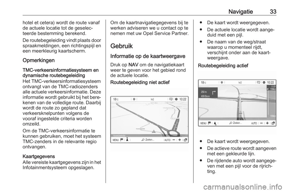 OPEL GRANDLAND X 2018.5  Handleiding Infotainment (in Dutch) Navigatie33hotel et cetera) wordt de route vanaf
de actuele locatie tot de geselec‐
teerde bestemming berekend.
De routebegeleiding vindt plaats door spraakmeldingen, een richtingspijl en
een meerkl