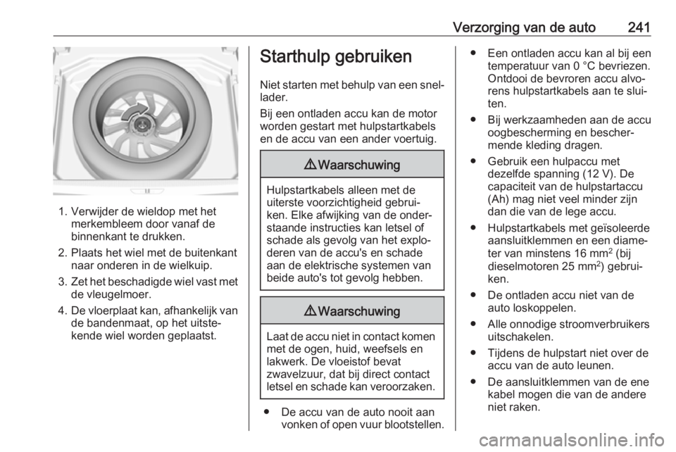 OPEL GRANDLAND X 2018.75 Gebruikershandleiding (in Dutch) Verzorging van de auto241
1. Verwijder de wieldop met hetmerkembleem door vanaf de
binnenkant te drukken.
2. Plaats het wiel met de buitenkant naar onderen in de wielkuip.
3. Zet het beschadigde wiel OPEL GRANDLAND X 2018.75 Gebruikershandleiding (in Dutch) Verzorging van de auto241
1. Verwijder de wieldop met hetmerkembleem door vanaf de
binnenkant te drukken.
2. Plaats het wiel met de buitenkant naar onderen in de wielkuip.
3. Zet het beschadigde wiel