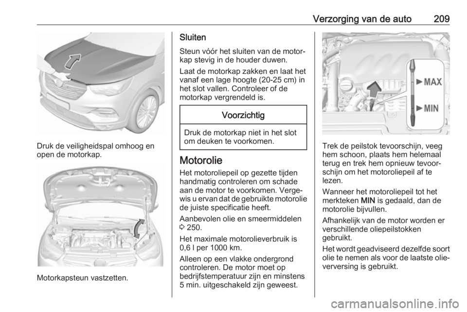 OPEL GRANDLAND X 2019.75 Gebruikershandleiding (in Dutch) Verzorging van de auto209
Druk de veiligheidspal omhoog en
open de motorkap.
Motorkapsteun vastzetten.
Sluiten
Steun vóór het sluiten van de motor‐
kap stevig in de houder duwen.
Laat de motorkap OPEL GRANDLAND X 2019.75 Gebruikershandleiding (in Dutch) Verzorging van de auto209
Druk de veiligheidspal omhoog en
open de motorkap.
Motorkapsteun vastzetten.
Sluiten
Steun vóór het sluiten van de motor‐
kap stevig in de houder duwen.
Laat de motorkap