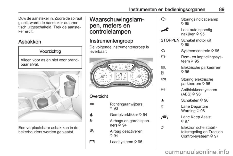 OPEL GRANDLAND X 2019.75  Gebruikershandleiding (in Dutch) Instrumenten en bedieningsorganen89Duw de aansteker in. Zodra de spiraal
gloeit, wordt de aansteker automa‐
tisch uitgeschakeld. Trek de aanste‐
ker eruit.
AsbakkenVoorzichtig
Alleen voor as en ni