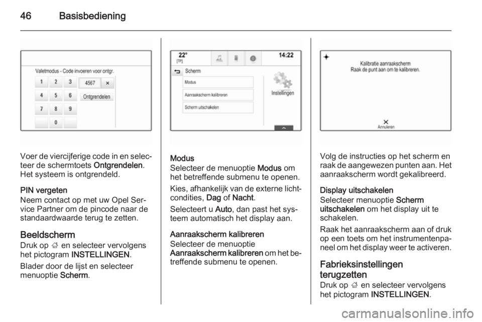 OPEL INSIGNIA 2014  Handleiding Infotainment (in Dutch) 46Basisbediening
Voer de viercijferige code in en selec‐
teer de schermtoets  Ontgrendelen.
Het systeem is ontgrendeld.
PIN vergeten
Neem contact op met uw Opel Ser‐
vice Partner om de pincode naa