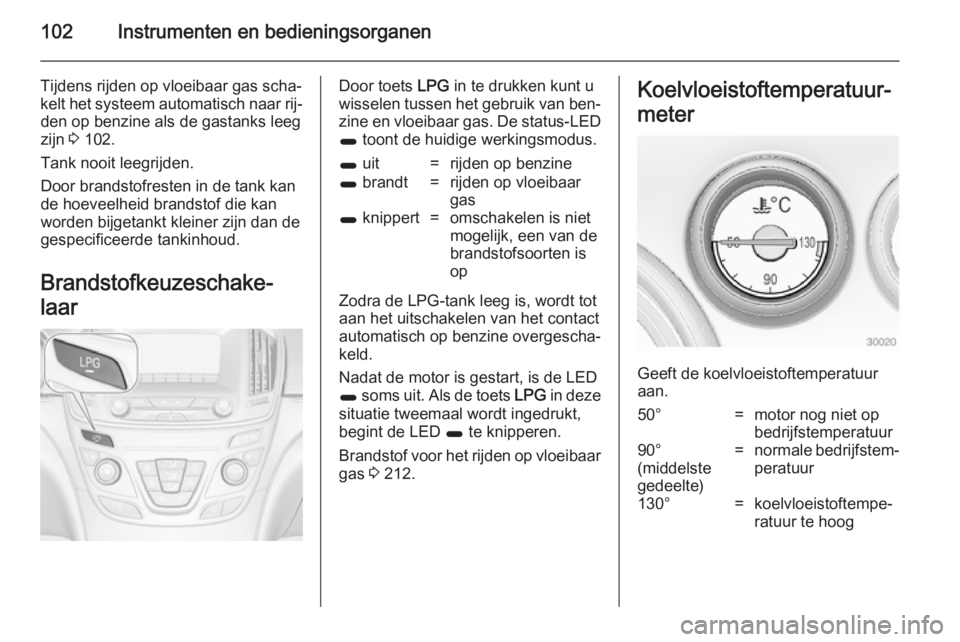 OPEL INSIGNIA 2014  Gebruikershandleiding (in Dutch) 102Instrumenten en bedieningsorganen
Tijdens rijden op vloeibaar gas scha‐
kelt het systeem automatisch naar rij‐ den op benzine als de gastanks leeg
zijn  3 102.
Tank nooit leegrijden.
Door brand