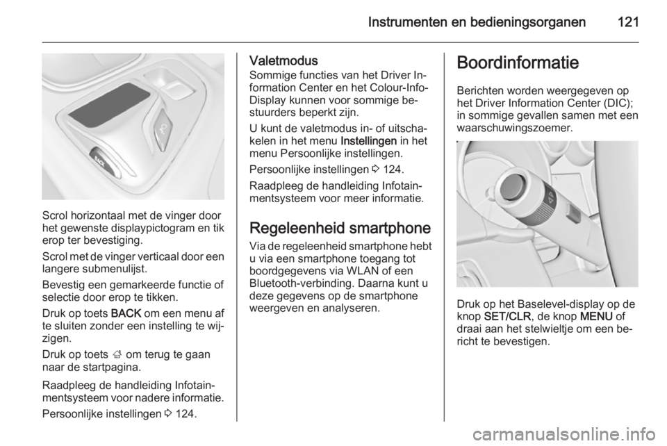 OPEL INSIGNIA 2014  Gebruikershandleiding (in Dutch) Instrumenten en bedieningsorganen121
Scrol horizontaal met de vinger door
het gewenste displaypictogram en tik
erop ter bevestiging.
Scrol met de vinger verticaal door een langere submenulijst.
Bevest