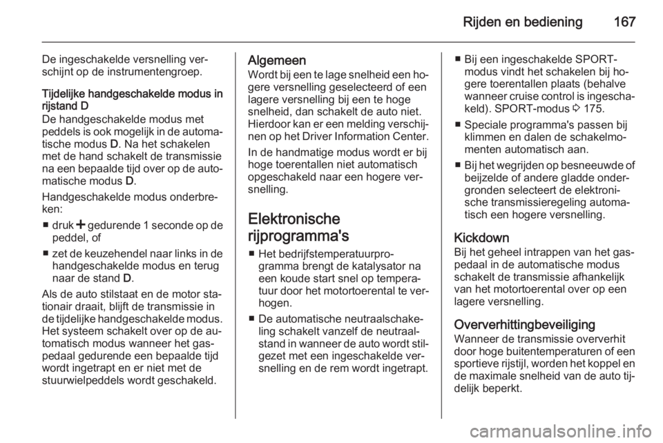 OPEL INSIGNIA 2014  Gebruikershandleiding (in Dutch) Rijden en bediening167
De ingeschakelde versnelling ver‐
schijnt op de instrumentengroep.
Tijdelijke handgeschakelde modus in
rijstand D
De handgeschakelde modus met
peddels is ook mogelijk in de au