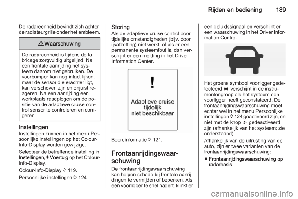 OPEL INSIGNIA 2014  Gebruikershandleiding (in Dutch) Rijden en bediening189
De radareenheid bevindt zich achter
de radiateurgrille onder het embleem.9 Waarschuwing
De radareenheid is tijdens de fa‐
bricage zorgvuldig uitgelijnd. Na een frontale aanrij