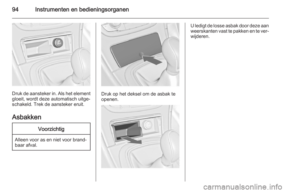 OPEL INSIGNIA 2014  Gebruikershandleiding (in Dutch) 94Instrumenten en bedieningsorganen
Druk de aansteker in. Als het element
gloeit, wordt deze automatisch uitge‐
schakeld. Trek de aansteker eruit.
Asbakken
Voorzichtig
Alleen voor as en niet voor br