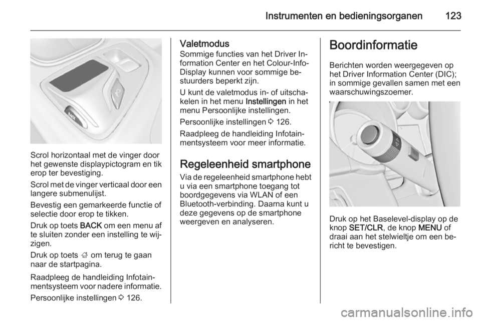 OPEL INSIGNIA 2014.5 Gebruikershandleiding (in Dutch) Instrumenten en bedieningsorganen123
Scrol horizontaal met de vinger door
het gewenste displaypictogram en tik
erop ter bevestiging.
Scrol met de vinger verticaal door een langere submenulijst.
Bevest OPEL INSIGNIA 2014.5 Gebruikershandleiding (in Dutch) Instrumenten en bedieningsorganen123
Scrol horizontaal met de vinger door
het gewenste displaypictogram en tik
erop ter bevestiging.
Scrol met de vinger verticaal door een langere submenulijst.
Bevest