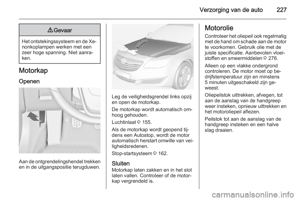 OPEL INSIGNIA 2014.5 Gebruikershandleiding (in Dutch) Verzorging van de auto2279Gevaar
Het ontstekingssysteem en de Xe‐
nonkoplampen werken met een
zeer hoge spanning. Niet aanra‐
ken.
Motorkap
Openen
Aan de ontgrendelingshendel trekkenen in de uitga OPEL INSIGNIA 2014.5 Gebruikershandleiding (in Dutch) Verzorging van de auto2279Gevaar
Het ontstekingssysteem en de Xe‐
nonkoplampen werken met een
zeer hoge spanning. Niet aanra‐
ken.
Motorkap
Openen
Aan de ontgrendelingshendel trekkenen in de uitga