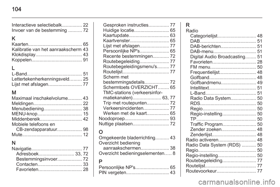 OPEL INSIGNIA 2015  Handleiding Infotainment (in Dutch) 104
Interactieve selectiebalk...............22
Invoer van de bestemming  ..........72
K Kaarten ......................................... 65
Kalibratie van het aanraakscherm 43
Klokdisplay ...........