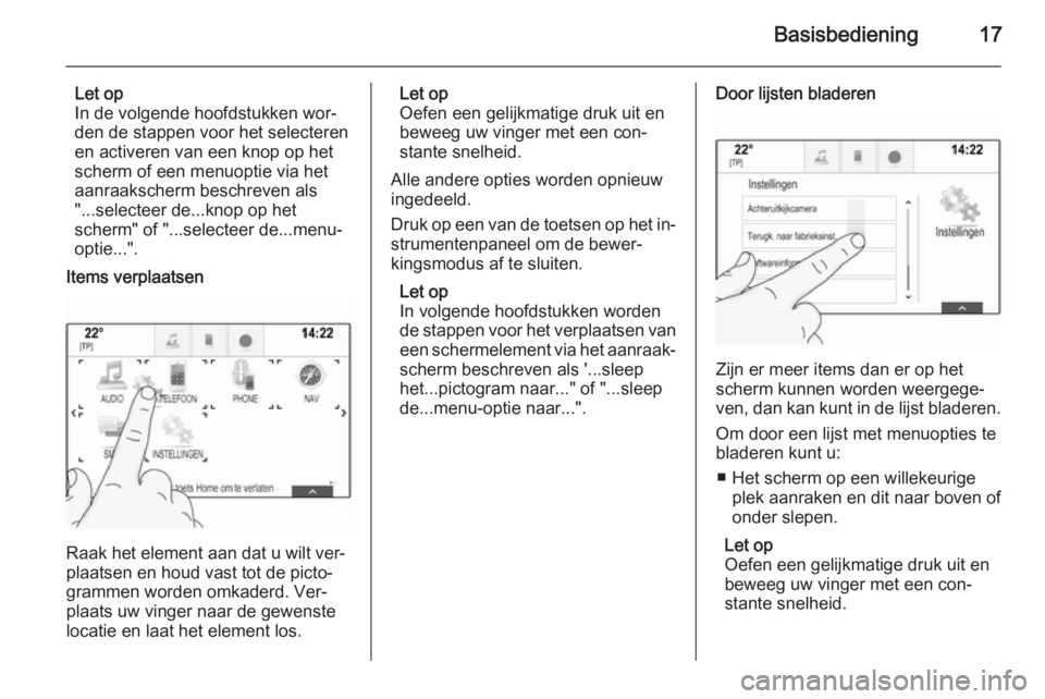 OPEL INSIGNIA 2015  Handleiding Infotainment (in Dutch) Basisbediening17
Let op
In de volgende hoofdstukken wor‐
den de stappen voor het selecteren
en activeren van een knop op het
scherm of een menuoptie via het aanraakscherm beschreven als
"...sele