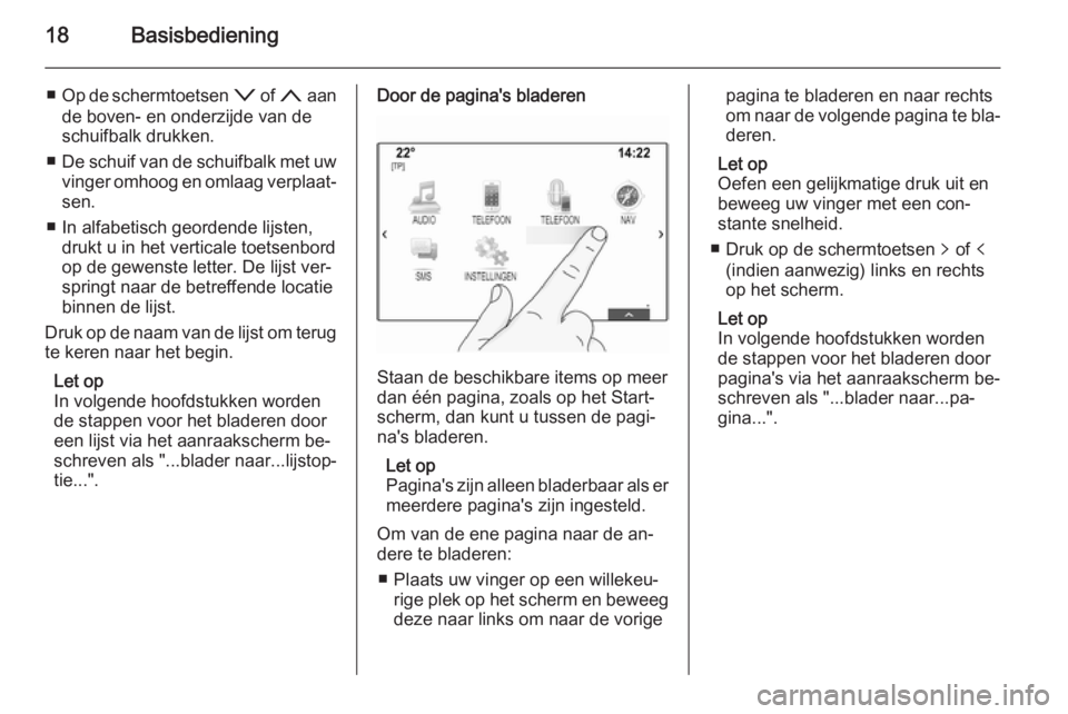 OPEL INSIGNIA 2015  Handleiding Infotainment (in Dutch) 18Basisbediening
■Op de schermtoetsen  o of n  aan
de boven- en onderzijde van de
schuifbalk drukken.
■ De schuif van de schuifbalk met uw
vinger omhoog en omlaag verplaat‐ sen.
■ In alfabetis