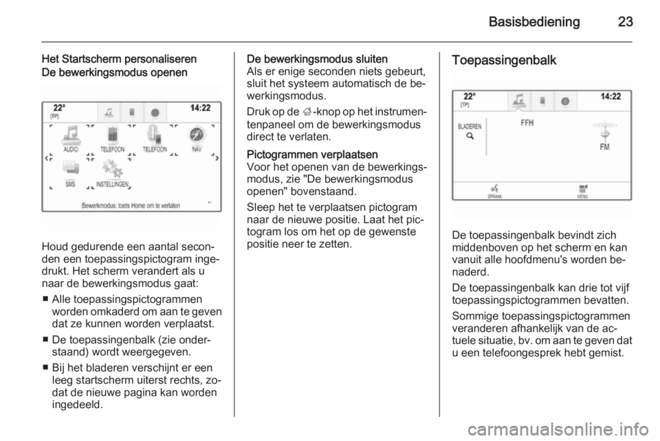 OPEL INSIGNIA 2015  Handleiding Infotainment (in Dutch) Basisbediening23
Het Startscherm personaliserenDe bewerkingsmodus openen
Houd gedurende een aantal secon‐
den een toepassingspictogram inge‐
drukt. Het scherm verandert als u
naar de bewerkingsmod