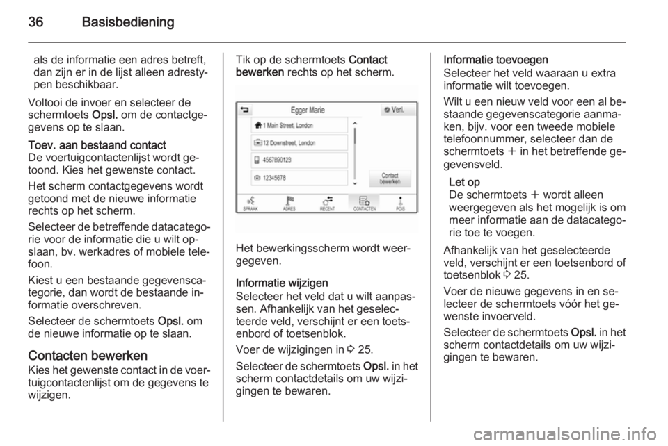 OPEL INSIGNIA 2015  Handleiding Infotainment (in Dutch) 36Basisbediening
als de informatie een adres betreft,
dan zijn er in de lijst alleen adresty‐
pen beschikbaar.
Voltooi de invoer en selecteer de
schermtoets  Opsl. om de contactge‐
gevens op te sl