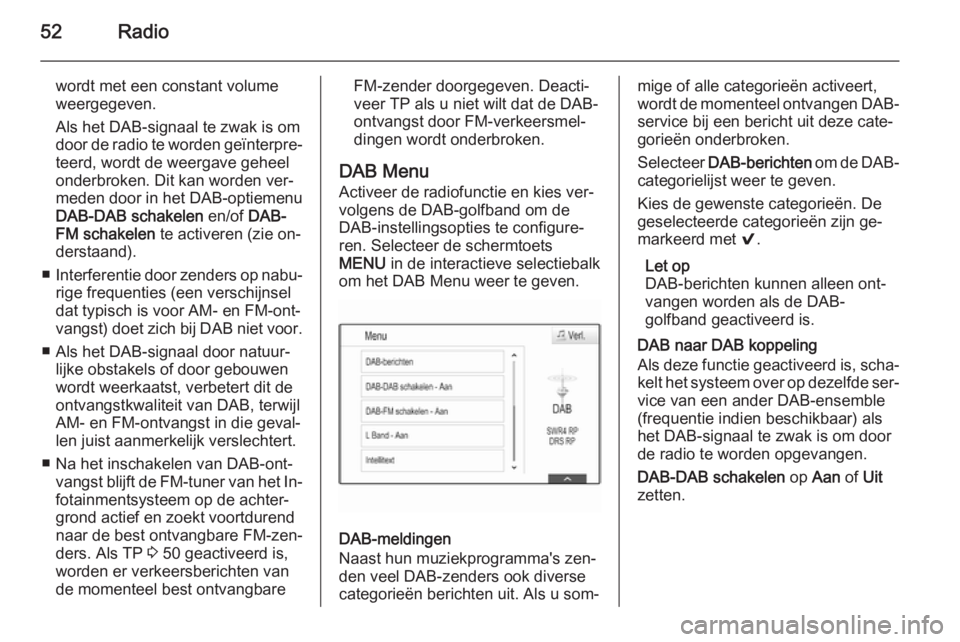 OPEL INSIGNIA 2015  Handleiding Infotainment (in Dutch) 52Radio
wordt met een constant volume
weergegeven.
Als het DAB-signaal te zwak is om
door de radio te worden geïnterpre‐ teerd, wordt de weergave geheel
onderbroken. Dit kan worden ver‐
meden doo