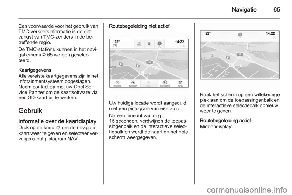 OPEL INSIGNIA 2015  Handleiding Infotainment (in Dutch) Navigatie65
Een voorwaarde voor het gebruik van
TMC-verkeersinformatie is de ont‐
vangst van TMC-zenders in de be‐
treffende regio.
De TMC-stations kunnen in het navi‐
gatiemenu  3 65 worden ges