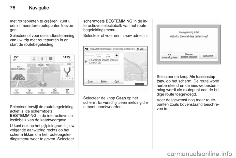 OPEL INSIGNIA 2015  Handleiding Infotainment (in Dutch) 76Navigatie
met routepunten te creëren, kunt u
één of meerdere routepunten toevoe‐ gen.
Selecteer of voer de eindbestemming
van uw trip met routepunten in en
start de routebegeleiding.
Selecteer 
