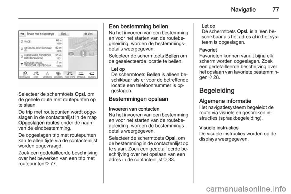 OPEL INSIGNIA 2015  Handleiding Infotainment (in Dutch) Navigatie77
Selecteer de schermtoets Opsl. om
de gehele route met routepunten op te slaan.
De trip met routepunten wordt opge‐
slagen in de contactenlijst in de map
Opgeslagen routes  onder de naam
