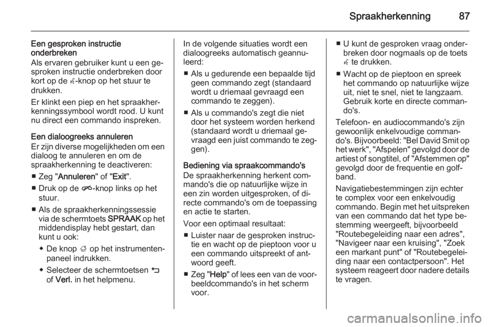 OPEL INSIGNIA 2015  Handleiding Infotainment (in Dutch) Spraakherkenning87
Een gesproken instructie
onderbreken
Als ervaren gebruiker kunt u een ge‐
sproken instructie onderbreken door
kort op de  w-knop op het stuur te
drukken.
Er klinkt een piep en het