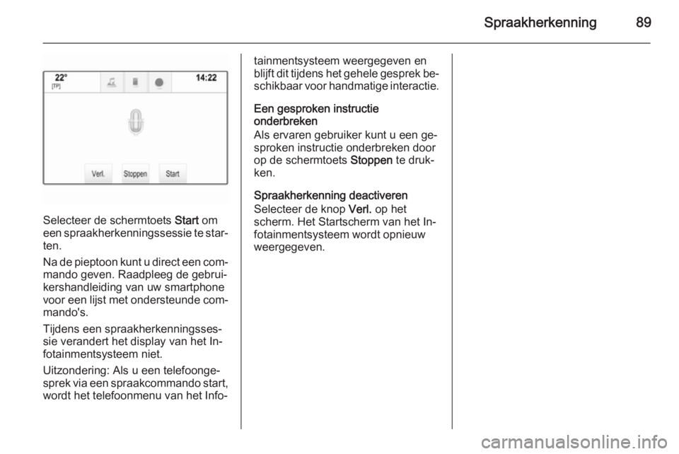 OPEL INSIGNIA 2015  Handleiding Infotainment (in Dutch) Spraakherkenning89
Selecteer de schermtoets Start om
een spraakherkenningssessie te star‐
ten.
Na de pieptoon kunt u direct een com‐ mando geven. Raadpleeg de gebrui‐
kershandleiding van uw smar