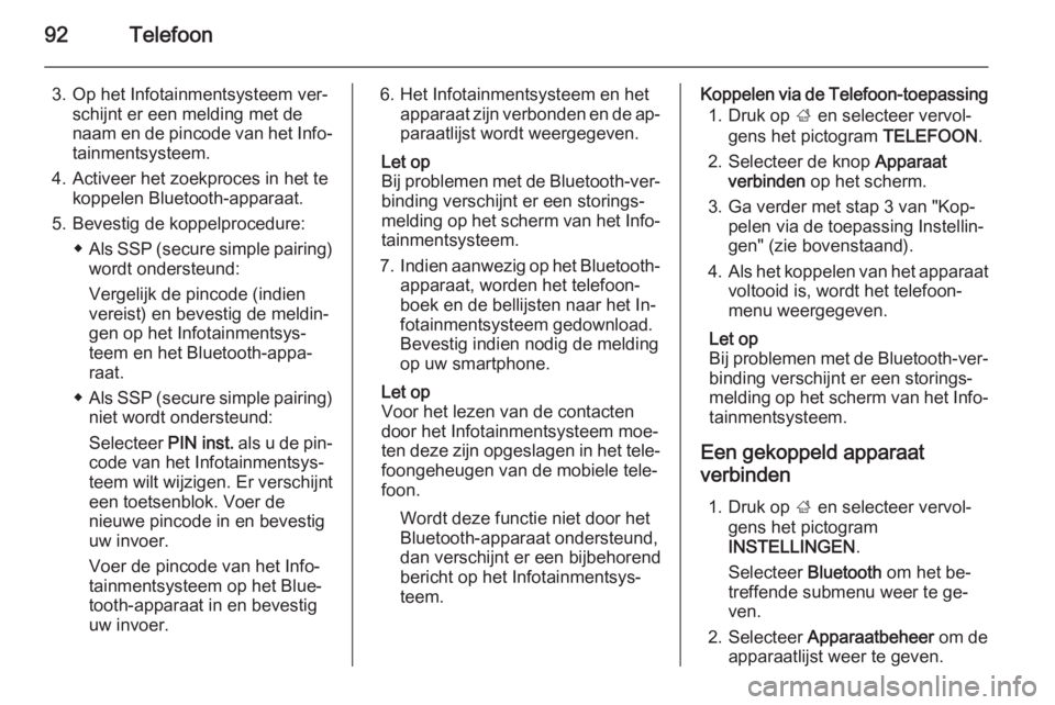 OPEL INSIGNIA 2015  Handleiding Infotainment (in Dutch) 92Telefoon
3. Op het Infotainmentsysteem ver‐schijnt er een melding met de
naam en de pincode van het Info‐
tainmentsysteem.
4. Activeer het zoekproces in het te koppelen Bluetooth-apparaat.
5. Be