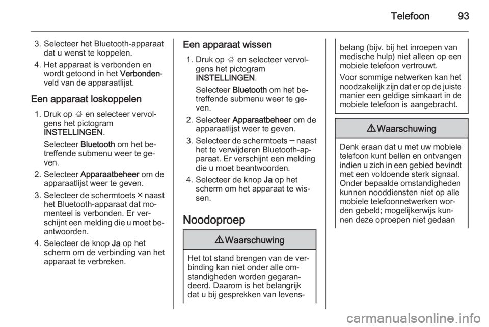 OPEL INSIGNIA 2015  Handleiding Infotainment (in Dutch) Telefoon93
3. Selecteer het Bluetooth-apparaatdat u wenst te koppelen.
4. Het apparaat is verbonden en wordt getoond in het  Verbonden-
veld van de apparaatlijst.
Een apparaat loskoppelen 1. Druk op  