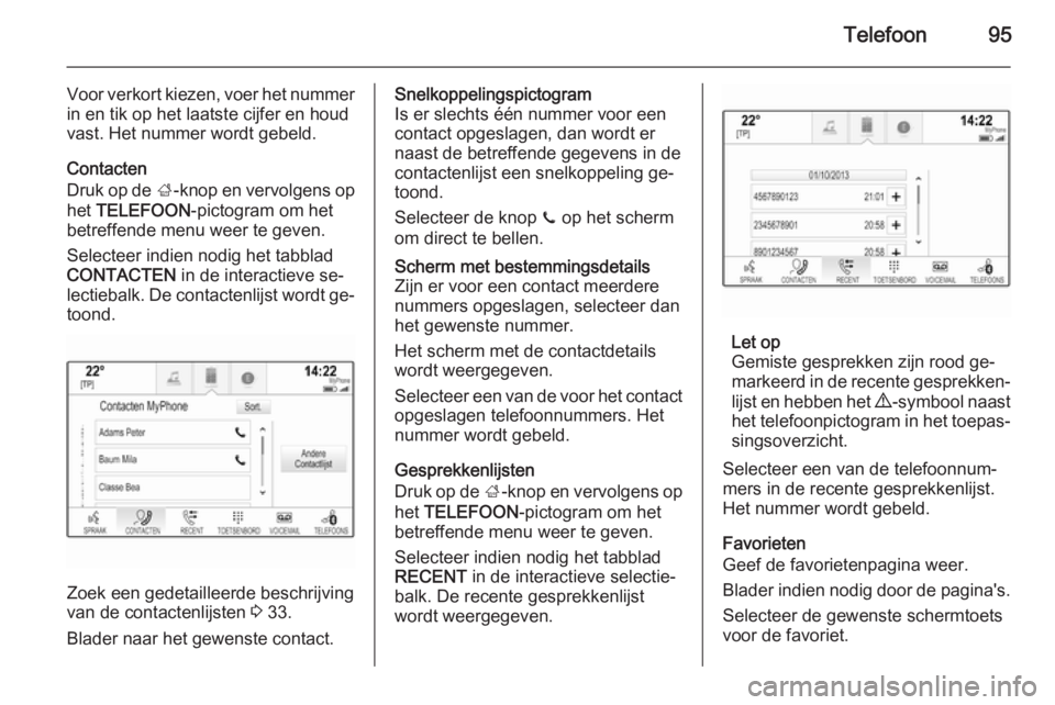 OPEL INSIGNIA 2015  Handleiding Infotainment (in Dutch) Telefoon95
Voor verkort kiezen, voer het nummer
in en tik op het laatste cijfer en houd
vast. Het nummer wordt gebeld.
Contacten
Druk op de  ;-knop en vervolgens op
het  TELEFOON -pictogram om het
bet