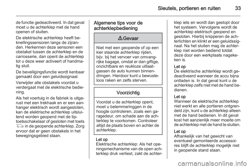 OPEL INSIGNIA 2015  Gebruikershandleiding (in Dutch) Sleutels, portieren en ruiten33
de functie gedeactiveerd. In dat gevalmoet u de achterklep met de hand
openen of sluiten.
De elektrische achterklep heeft be‐
knellingssensoren langs de zijran‐
den
