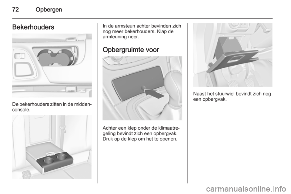 OPEL INSIGNIA 2015 Gebruikershandleiding (in Dutch) 72OpbergenBekerhouders
De bekerhouders zitten in de midden‐
console.
In de armsteun achter bevinden zich
nog meer bekerhouders. Klap de
armleuning neer.
Opbergruimte voor
Achter een klep onder de kl OPEL INSIGNIA 2015 Gebruikershandleiding (in Dutch) 72OpbergenBekerhouders
De bekerhouders zitten in de midden‐
console.
In de armsteun achter bevinden zich
nog meer bekerhouders. Klap de
armleuning neer.
Opbergruimte voor
Achter een klep onder de kl