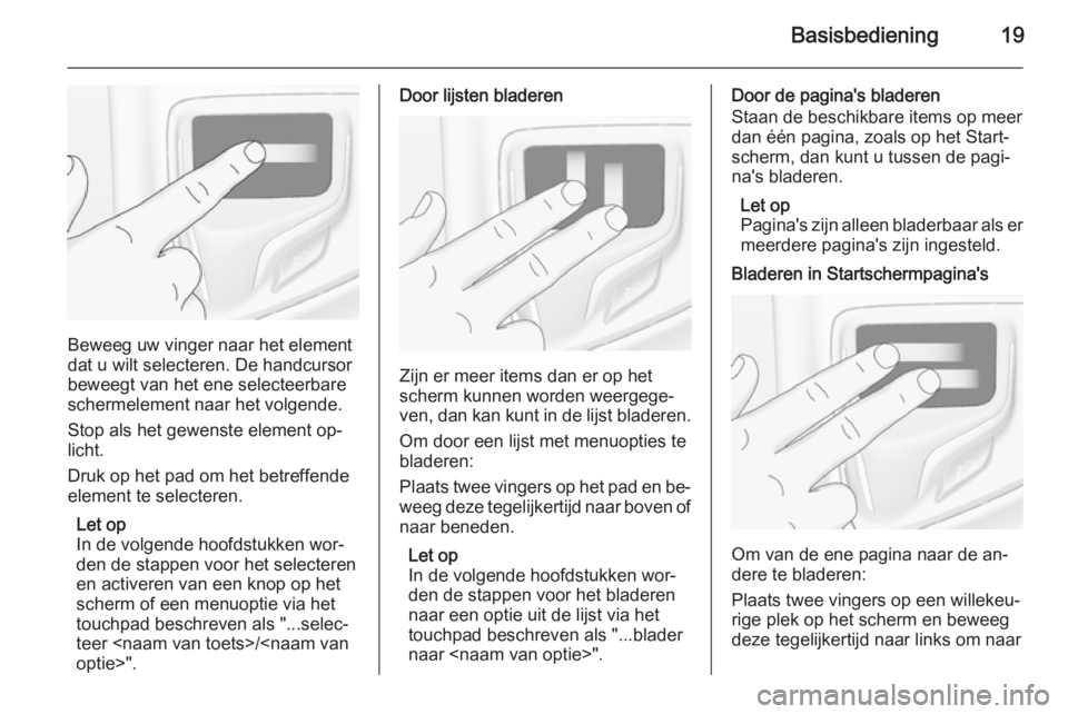 OPEL INSIGNIA 2015.5 Handleiding Infotainment (in Dutch) Basisbediening19
Beweeg uw vinger naar het element
dat u wilt selecteren. De handcursor
beweegt van het ene selecteerbare
schermelement naar het volgende.
Stop als het gewenste element op‐
licht.
Dr OPEL INSIGNIA 2015.5 Handleiding Infotainment (in Dutch) Basisbediening19
Beweeg uw vinger naar het element
dat u wilt selecteren. De handcursor
beweegt van het ene selecteerbare
schermelement naar het volgende.
Stop als het gewenste element op‐
licht.
Dr