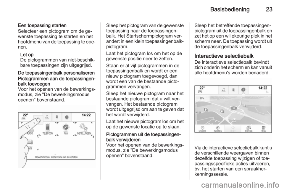 OPEL INSIGNIA 2015.5 Handleiding Infotainment (in Dutch) Basisbediening23
Een toepassing starten
Selecteer een pictogram om de ge‐
wenste toepassing te starten en het
hoofdmenu van de toepassing te ope‐
nen.
Let op
De pictogrammen van niet-beschik‐
ba OPEL INSIGNIA 2015.5 Handleiding Infotainment (in Dutch) Basisbediening23
Een toepassing starten
Selecteer een pictogram om de ge‐
wenste toepassing te starten en het
hoofdmenu van de toepassing te ope‐
nen.
Let op
De pictogrammen van niet-beschik‐
ba