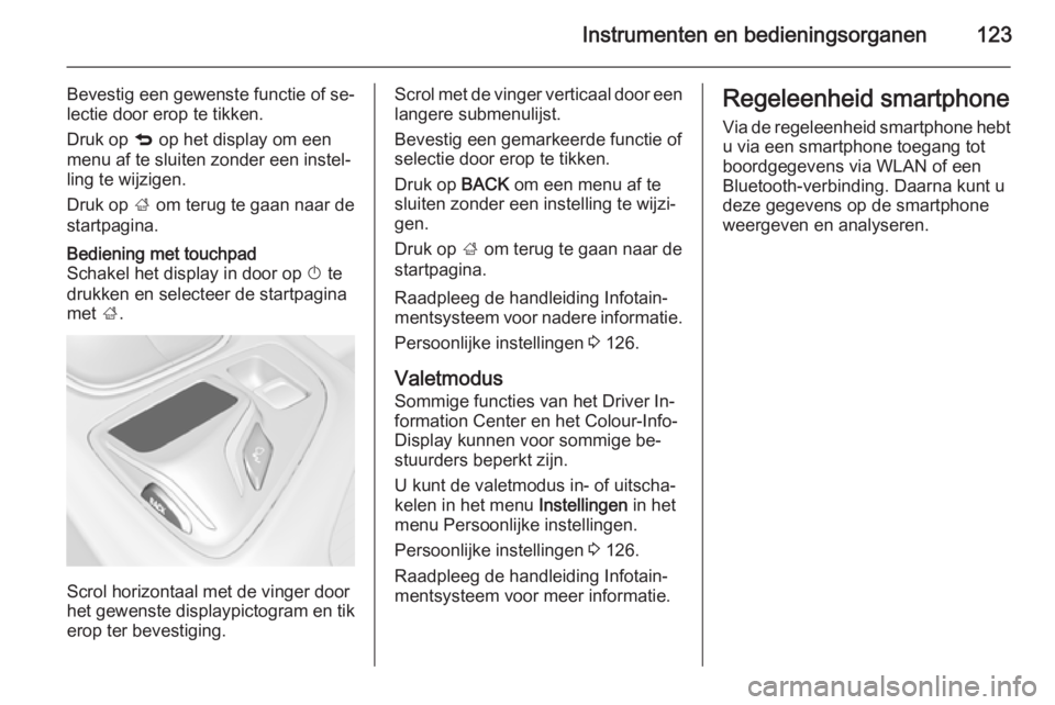 OPEL INSIGNIA 2015.5  Gebruikershandleiding (in Dutch) Instrumenten en bedieningsorganen123
Bevestig een gewenste functie of se‐
lectie door erop te tikken.
Druk op  q op het display om een
menu af te sluiten zonder een instel‐
ling te wijzigen.
Druk 