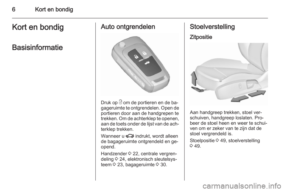 OPEL INSIGNIA 2015.5  Gebruikershandleiding (in Dutch) 6Kort en bondigKort en bondigBasisinformatieAuto ontgrendelen
Druk op  c om de portieren en de ba‐
gageruimte te ontgrendelen. Open de
portieren door aan de handgrepen te
trekken. Om de achterklep t