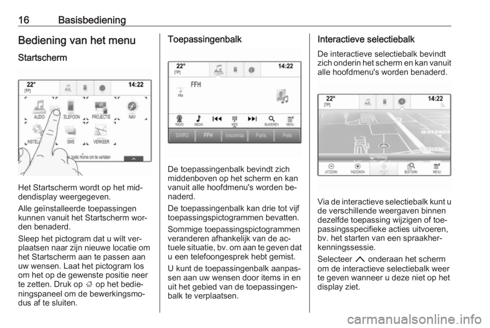 OPEL INSIGNIA 2016  Handleiding Infotainment (in Dutch) 16BasisbedieningBediening van het menu
Startscherm
Het Startscherm wordt op het mid‐
dendisplay weergegeven.
Alle geïnstalleerde toepassingen
kunnen vanuit het Startscherm wor‐
den benaderd.
Slee