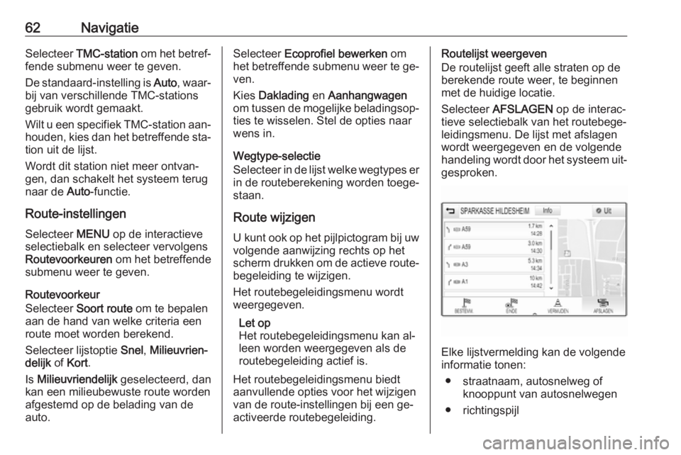 OPEL INSIGNIA 2016  Handleiding Infotainment (in Dutch) 62NavigatieSelecteer TMC-station  om het betref‐
fende submenu weer te geven.
De standaard-instelling is  Auto, waar‐
bij van verschillende TMC-stations
gebruik wordt gemaakt.
Wilt u een specifiek