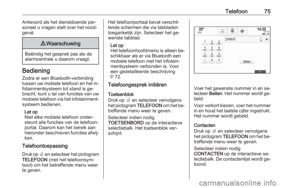 OPEL INSIGNIA 2016  Handleiding Infotainment (in Dutch) Telefoon75Antwoord als het dienstdoende per‐
soneel u vragen stelt over het nood‐
geval.9 Waarschuwing
Beëindig het gesprek pas als de
alarmcentrale u daarom vraagt.
Bediening
Zodra er een Blueto