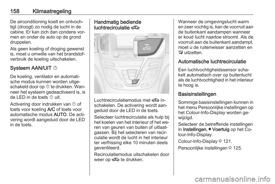 OPEL INSIGNIA 2016  Gebruikershandleiding (in Dutch) 158KlimaatregelingDe airconditioning koelt en ontvoch‐
tigt (droogt) zo nodig de lucht in de
cabine. Er kan zich dan condens vor‐
men en onder de auto op de grond
druppelen.
Als geen koeling of dr