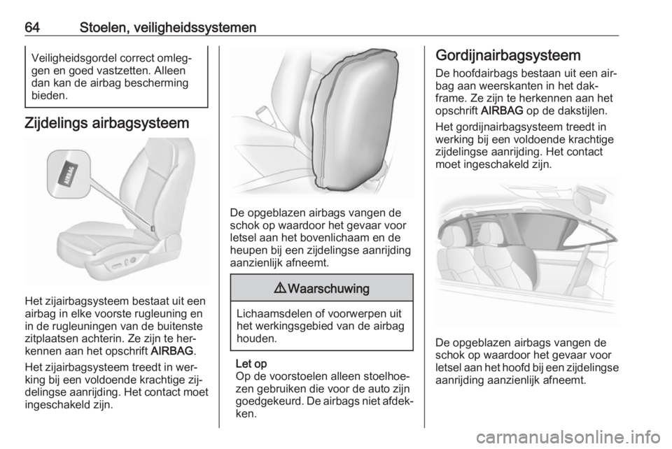 OPEL INSIGNIA 2016  Gebruikershandleiding (in Dutch) 64Stoelen, veiligheidssystemenVeiligheidsgordel correct omleg‐
gen en goed vastzetten. Alleen dan kan de airbag bescherming
bieden.
Zijdelings airbagsysteem
Het zijairbagsysteem bestaat uit een
airb