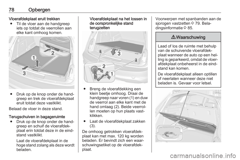 OPEL INSIGNIA 2016  Gebruikershandleiding (in Dutch) 78OpbergenVloerafdekplaat eruit trekken● Til de vloer aan de handgreep iets op totdat de veerrollen aan
elke kant omhoog komen.
● Druk op de knop onder de hand‐
greep en trek de vloerafdekplaat
