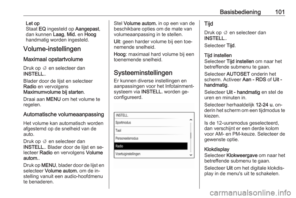 OPEL INSIGNIA 2016.5  Handleiding Infotainment (in Dutch) Basisbediening101Let op
Staat  EQ ingesteld op  Aangepast,
dan kunnen  Laag, Mid.  en Hoog
handmatig worden ingesteld.
Volume-instellingen
Maximaal opstartvolume
Druk op  ; en selecteer dan
INSTELL. .